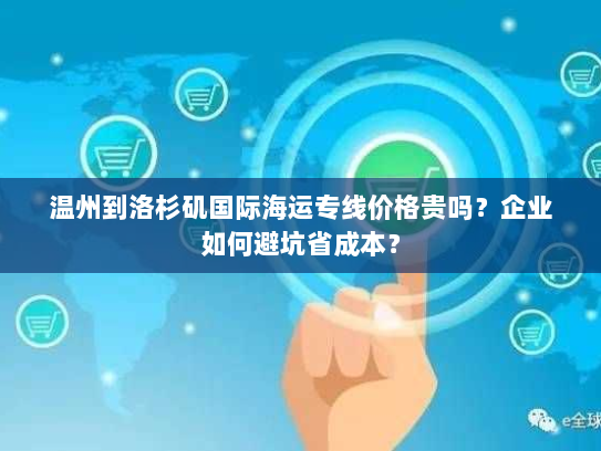 温州到洛杉矶国际海运专线价格贵吗?企业如何避坑省成本? 温州到洛杉矶国际海运专线价格贵吗?企业如何避坑省成本?