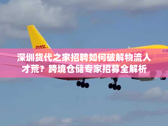 深圳货代之家招聘如何破解物流人才荒？跨境仓储专家招募全解析