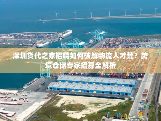 深圳货代之家招聘如何破解物流人才荒?跨境仓储专家招募全解析 深圳货代之家招聘如何破解物流人才荒?跨境仓储专家招募全解析