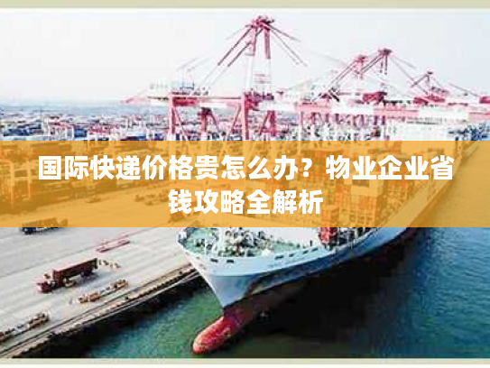 国际快递价格贵怎么办？物业企业省钱攻略全解析