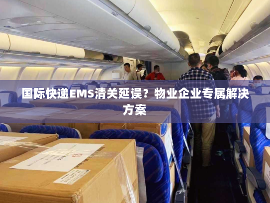 国际快递EMS清关延误?物业企业专属解决方案 国际快递EMS清关延误?物业企业专属解决方案