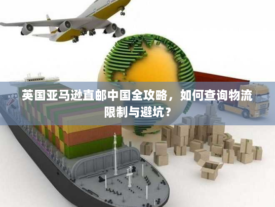 英国亚马逊直邮中国全攻略,如何查询物流限制与避坑? 英国亚马逊直邮中国全攻略,如何查询物流限制与避坑?