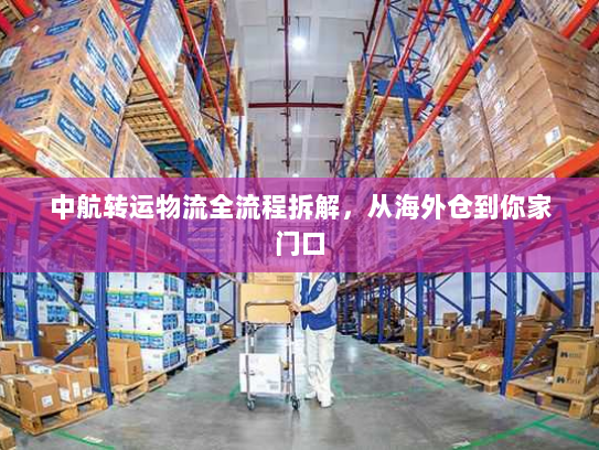中航转运物流全流程拆解,从海外仓到你家门口 中航转运物流全流程拆解,从海外仓到你家门口