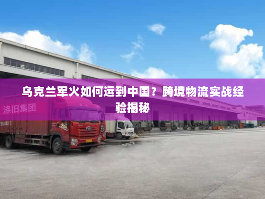 乌克兰军火如何运到中国?跨境物流实战经验揭秘 乌克兰军火如何运到中国?跨境物流实战经验揭秘
