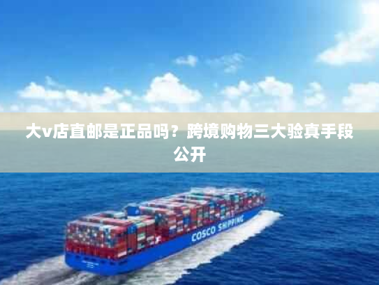 大v店直邮是正品吗？跨境购物三大验真手段公开