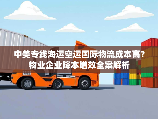 中美专线海运空运国际物流成本高？物业企业降本增效全案解析