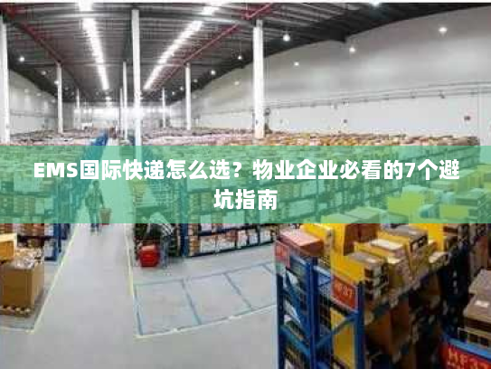 EMS国际快递怎么选？物业企业必看的7个避坑指南