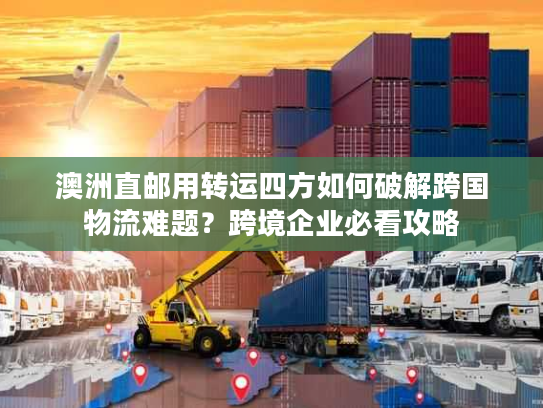 澳洲直邮用转运四方如何破解跨国物流难题?跨境企业必看攻略 澳洲直邮用转运四方如何破解跨国物流难题?跨境企业必看攻略