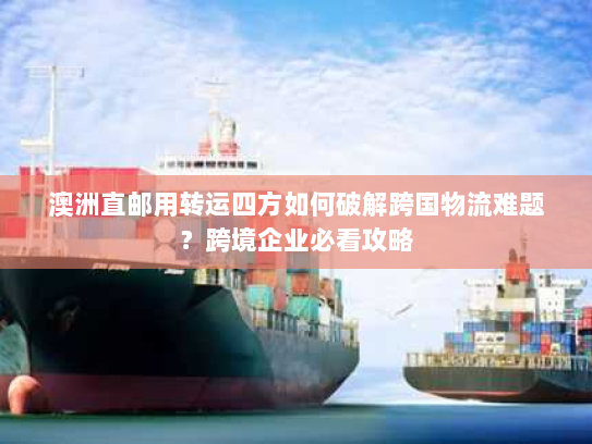 澳洲直邮用转运四方如何破解跨国物流难题?跨境企业必看攻略 澳洲直邮用转运四方如何破解跨国物流难题?跨境企业必看攻略