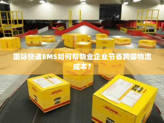 国际快递EMS如何帮物业企业节省跨国物流成本? 国际快递EMS如何帮物业企业节省跨国物流成本?