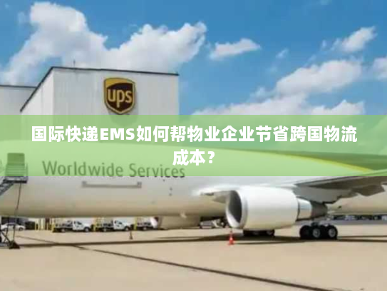 国际快递EMS如何帮物业企业节省跨国物流成本? 国际快递EMS如何帮物业企业节省跨国物流成本?