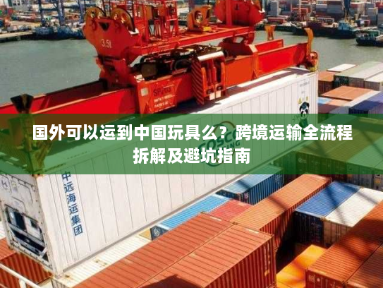 国外可以运到中国玩具么？跨境运输全流程拆解及避坑指南