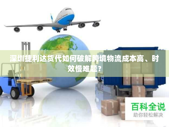 深圳捷利达货代如何破解跨境物流成本高、时效慢难题? 深圳捷利达货代如何破解跨境物流成本高、时效慢难题?