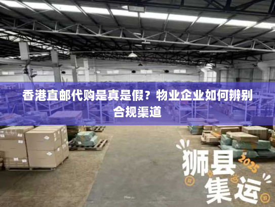 香港直邮代购是真是假?物业企业如何辨别合规渠道 香港直邮代购是真是假?物业企业如何辨别合规渠道