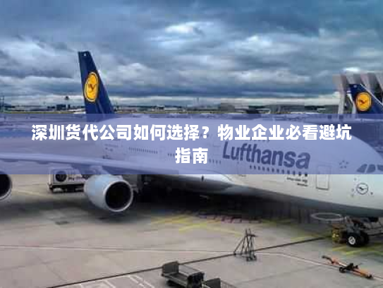 深圳货代公司如何选择?物业企业必看避坑指南 深圳货代公司如何选择?物业企业必看避坑指南