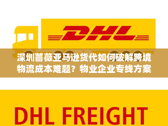 深圳蔷薇亚马逊货代如何破解跨境物流成本难题？物业企业专线方案解析