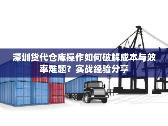 深圳货代仓库操作如何破解成本与效率难题？实战经验分享