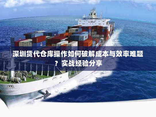 深圳货代仓库操作如何破解成本与效率难题?实战经验分享 深圳货代仓库操作如何破解成本与效率难题?实战经验分享