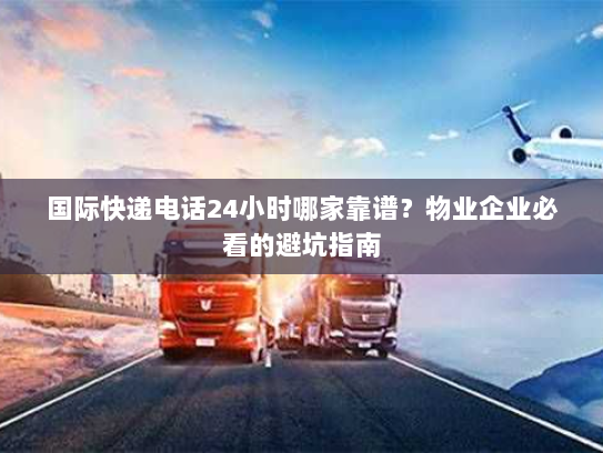 国际快递电话24小时哪家靠谱？物业企业必看的避坑指南