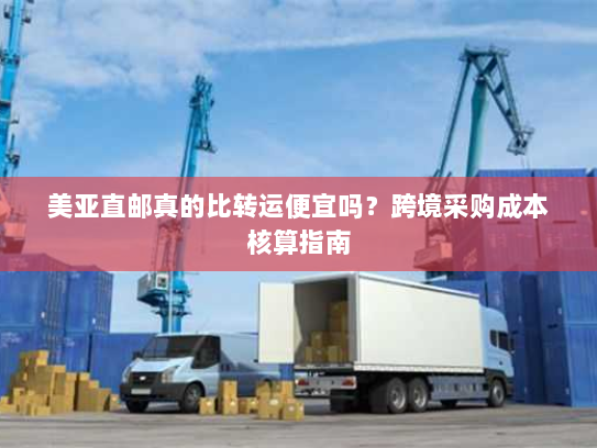 美亚直邮真的比转运便宜吗?跨境采购成本核算指南 美亚直邮真的比转运便宜吗?跨境采购成本核算指南