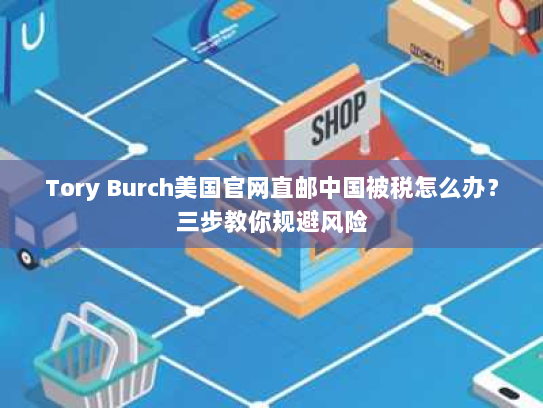 Tory Burch美国官网直邮中国被税怎么办?三步教你规避风险 Tory Burch美国官网直邮中国被税怎么办?三步教你规避风险