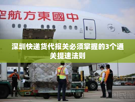 深圳快递货代报关必须掌握的3个通关提速法则 深圳快递货代报关必须掌握的3个通关提速法则