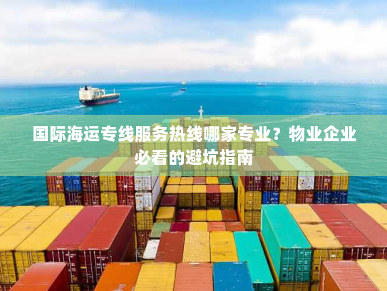 国际海运专线服务热线哪家专业？物业企业必看的避坑指南