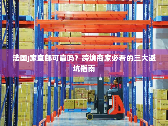 法国J家直邮可靠吗？跨境商家必看的三大避坑指南