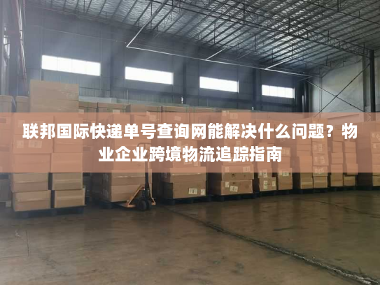 联邦国际快递单号查询网能解决什么问题?物业企业跨境物流追踪指南 联邦国际快递单号查询网能解决什么问题?物业企业跨境物流追踪指南