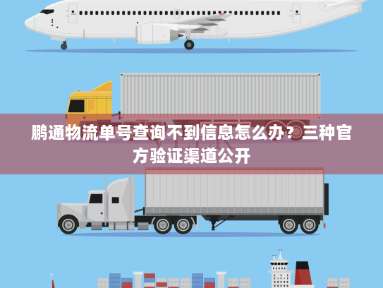 鹏通物流单号查询不到信息怎么办?三种官方验证渠道公开 鹏通物流单号查询不到信息怎么办?三种官方验证渠道公开