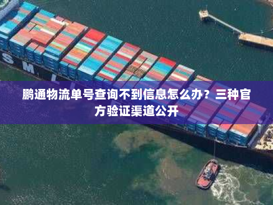 鹏通物流单号查询不到信息怎么办?三种官方验证渠道公开 鹏通物流单号查询不到信息怎么办?三种官方验证渠道公开