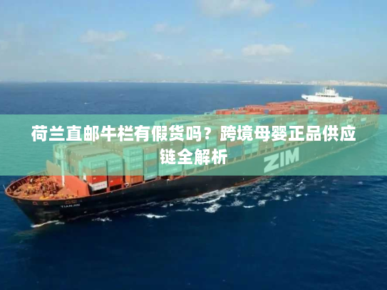 荷兰直邮牛栏有假货吗?跨境母婴正品供应链全解析 荷兰直邮牛栏有假货吗?跨境母婴正品供应链全解析