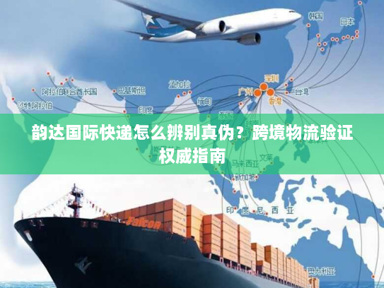 韵达国际快递怎么辨别真伪?跨境物流验证权威指南 韵达国际快递怎么辨别真伪?跨境物流验证权威指南