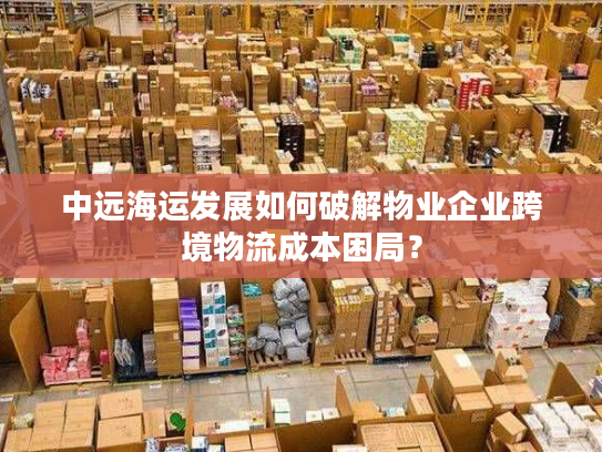 中远海运发展如何破解物业企业跨境物流成本困局? 中远海运发展如何破解物业企业跨境物流成本困局?