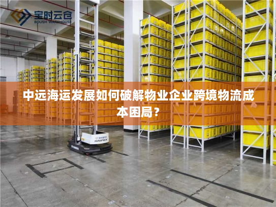 中远海运发展如何破解物业企业跨境物流成本困局? 中远海运发展如何破解物业企业跨境物流成本困局?