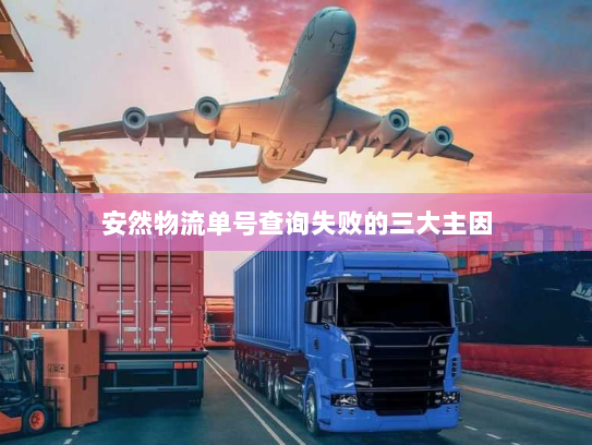 安然物流单号查询失败的三大主因 安然物流单号查询失败的三大主因