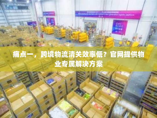 痛点一，跨境物流清关效率低？官网提供物业专属解决方案