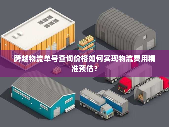 跨越物流单号查询价格如何实现物流费用精准预估？