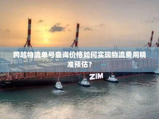 跨越物流单号查询价格如何实现物流费用精准预估？