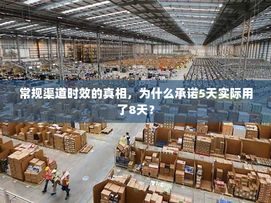 常规渠道时效的真相,为什么承诺5天实际用了8天? 常规渠道时效的真相,为什么承诺5天实际用了8天?