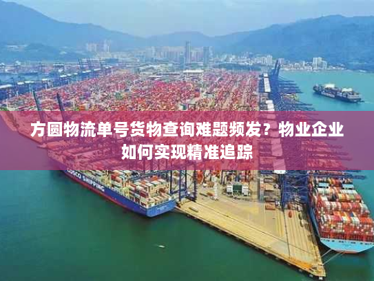 方圆物流单号货物查询难题频发？物业企业如何实现精准追踪