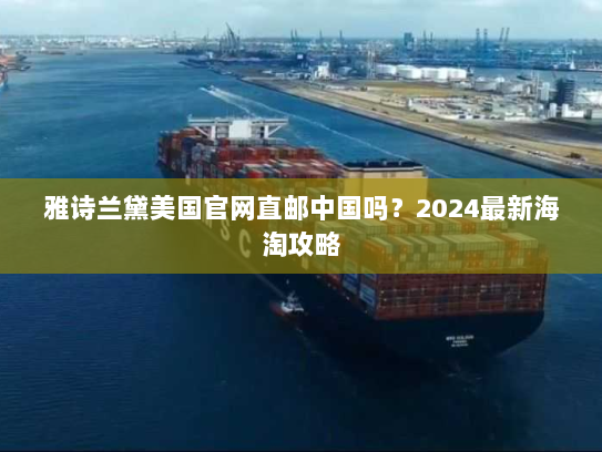 雅诗兰黛美国官网直邮中国吗?2024最新海淘攻略 雅诗兰黛美国官网直邮中国吗?2024最新海淘攻略