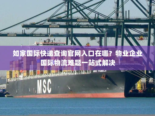如家国际快递查询官网入口在哪?物业企业国际物流难题一站式解决 如家国际快递查询官网入口在哪?物业企业国际物流难题一站式解决
