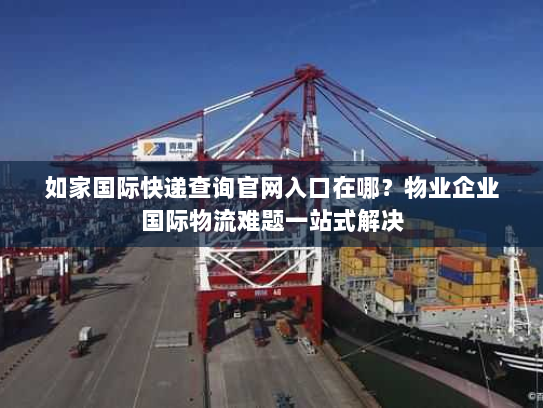 如家国际快递查询官网入口在哪?物业企业国际物流难题一站式解决 如家国际快递查询官网入口在哪?物业企业国际物流难题一站式解决