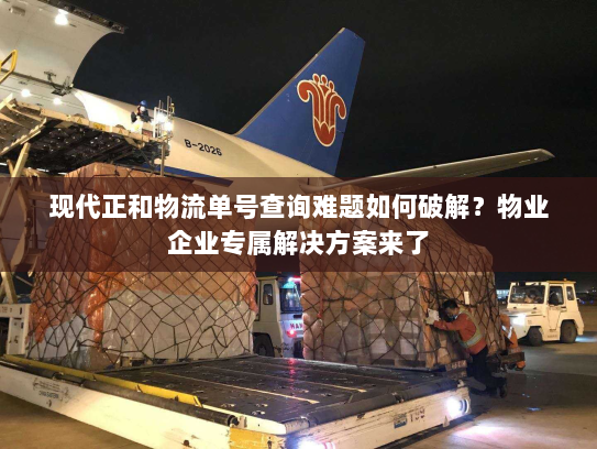 现代正和物流单号查询难题如何破解?物业企业专属解决方案来了 现代正和物流单号查询难题如何破解?物业企业专属解决方案来了