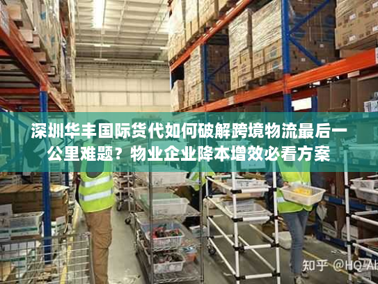 深圳华丰国际货代如何破解跨境物流最后一公里难题？物业企业降本增效必看方案