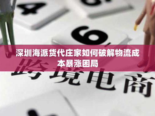 深圳海派货代庄家如何破解物流成本暴涨困局 深圳海派货代庄家如何破解物流成本暴涨困局