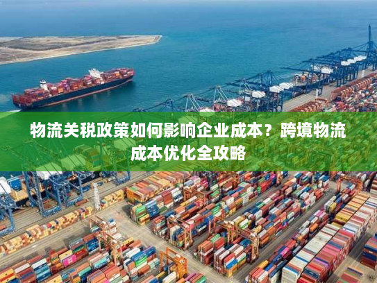 物流关税政策如何影响企业成本?跨境物流成本优化全攻略 物流关税政策如何影响企业成本?跨境物流成本优化全攻略