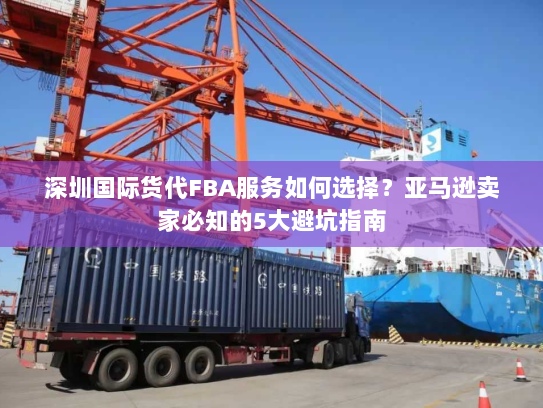 深圳国际货代FBA服务如何选择?亚马逊卖家必知的5大避坑指南 深圳国际货代FBA服务如何选择?亚马逊卖家必知的5大避坑指南