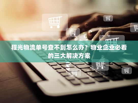 程光物流单号查不到怎么办？物业企业必看的三大解决方案